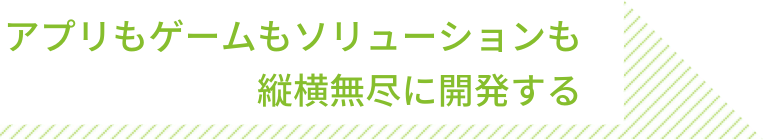 アプリもゲームもソリューションも 縦横無