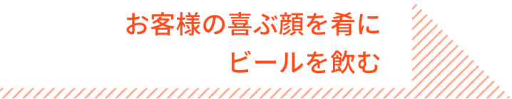 お客様の喜ぶ顔を肴に ビールを飲む